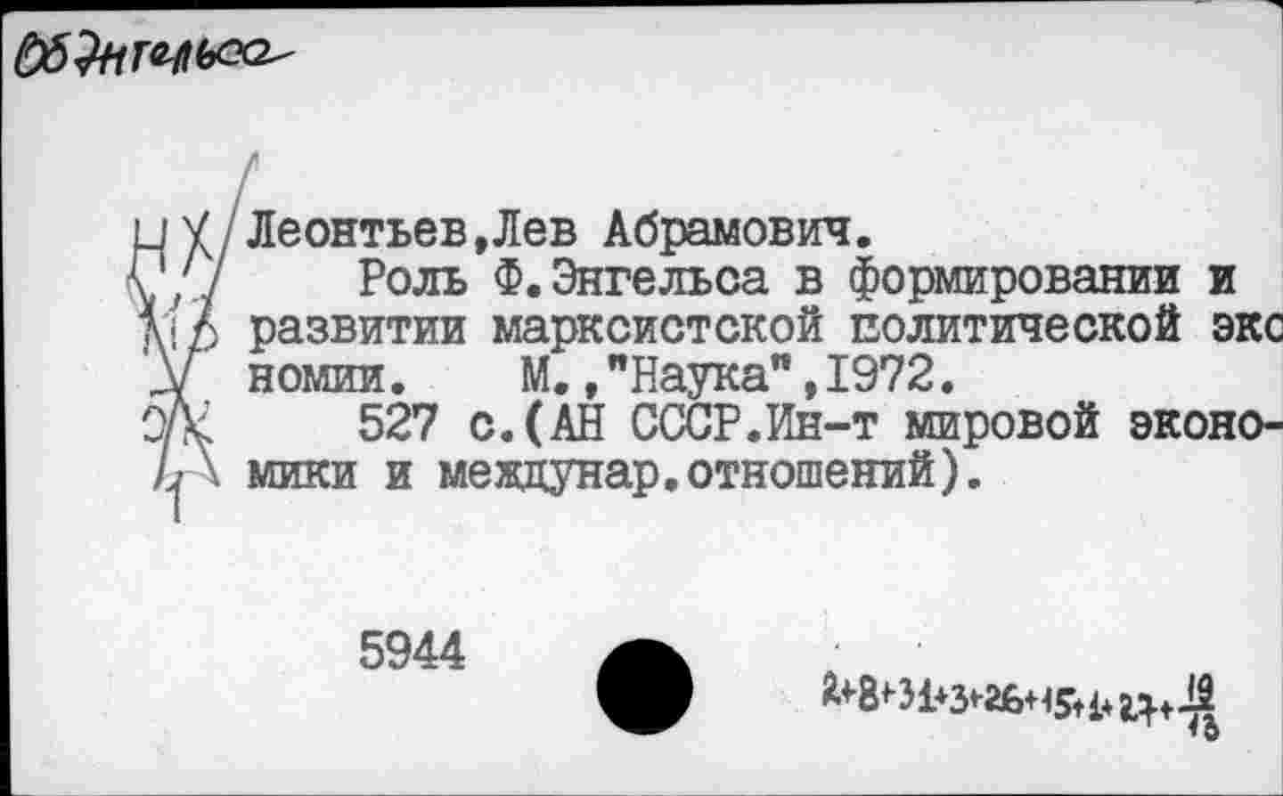 ﻿
и У Леонтьев,Лев Абрамович.
?// Роль Ф.Энгельса в формировании и развитии марксистской политической экс
У номии. М.»"Наука",1972.
0/к	527 с. (АН СССР.Ин-т мировой эконо-
Л\ мики и меадунар.отношений).
5944
